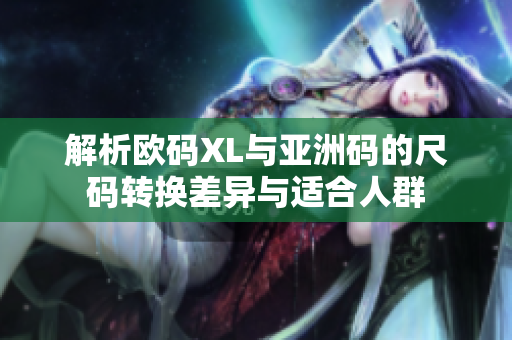 解析欧码XL与亚洲码的尺码转换差异与适合人群