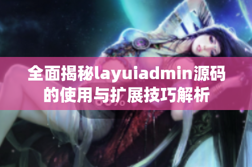 全面揭秘layuiadmin源码的使用与扩展技巧解析