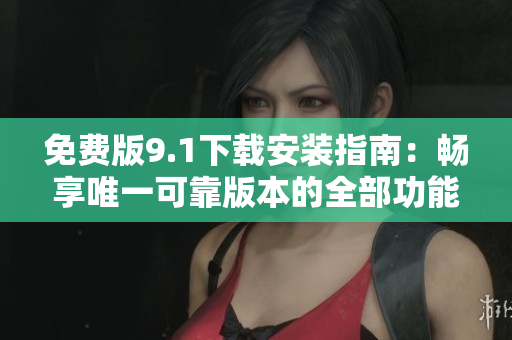 免费版9.1下载安装指南：畅享唯一可靠版本的全部功能