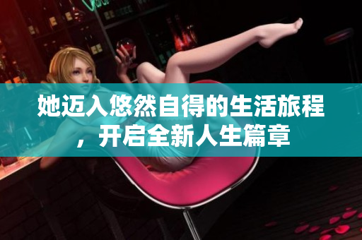她迈入悠然自得的生活旅程，开启全新人生篇章