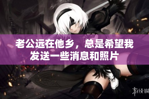 老公远在他乡，总是希望我发送一些消息和照片