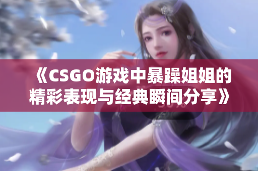 《CSGO游戏中暴躁姐姐的精彩表现与经典瞬间分享》