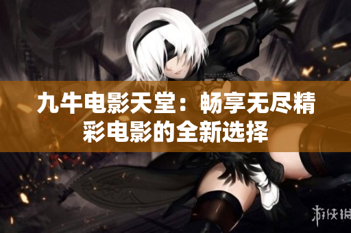 九牛电影天堂：畅享无尽精彩电影的全新选择