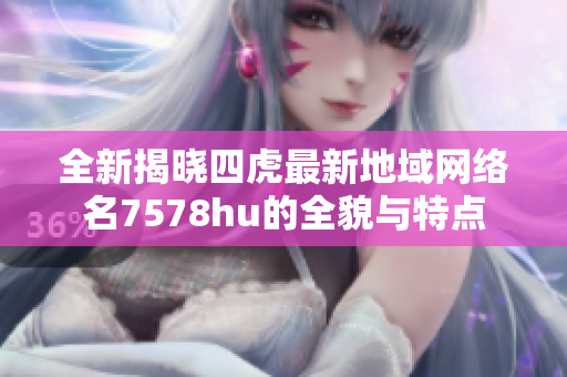 全新揭晓四虎最新地域网络名7578hu的全貌与特点