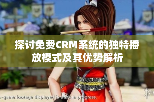 探讨免费CRM系统的独特播放模式及其优势解析