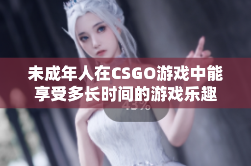 未成年人在CSGO游戏中能享受多长时间的游戏乐趣