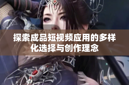 探索成品短视频应用的多样化选择与创作理念