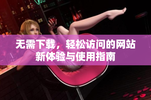 无需下载，轻松访问的网站新体验与使用指南