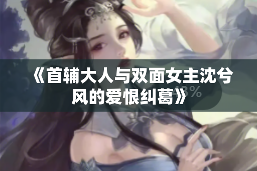 《首辅大人与双面女主沈兮风的爱恨纠葛》