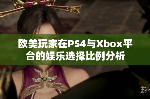 欧美玩家在PS4与Xbox平台的娱乐选择比例分析