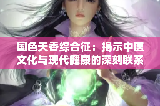 国色天香综合征：揭示中医文化与现代健康的深刻联系