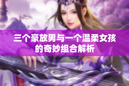 三个豪放男与一个温柔女孩的奇妙组合解析
