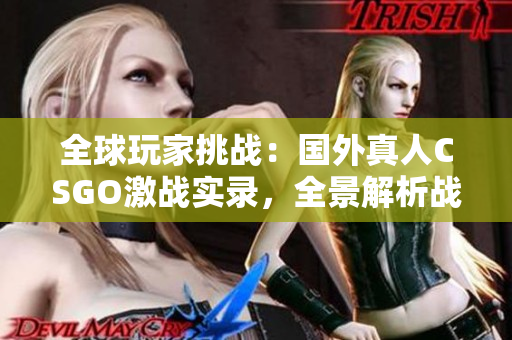 全球玩家挑战：国外真人CSGO激战实录，全景解析战术与技巧