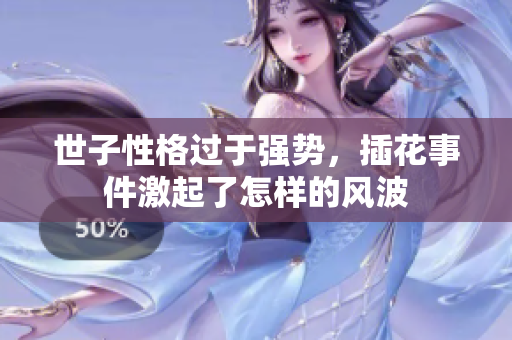 世子性格过于强势，插花事件激起了怎样的风波