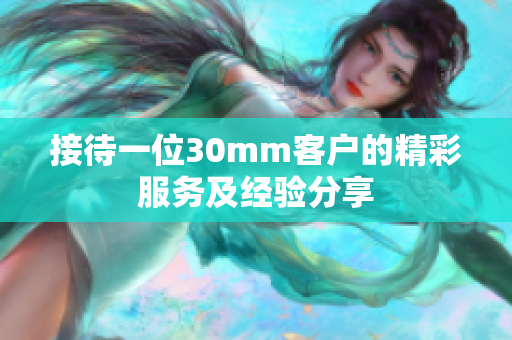 接待一位30mm客户的精彩服务及经验分享