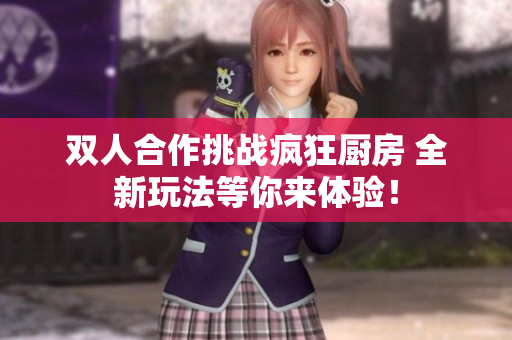 双人合作挑战疯狂厨房 全新玩法等你来体验！