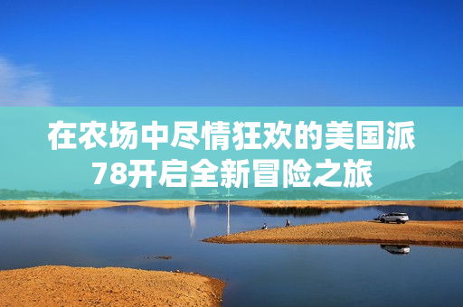 在农场中尽情狂欢的美国派78开启全新冒险之旅