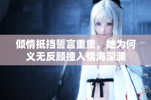 倾情抵挡誓言重重，她为何义无反顾撞入情海深渊