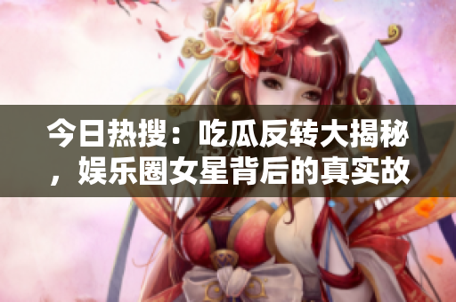 今日热搜：吃瓜反转大揭秘，娱乐圈女星背后的真实故事