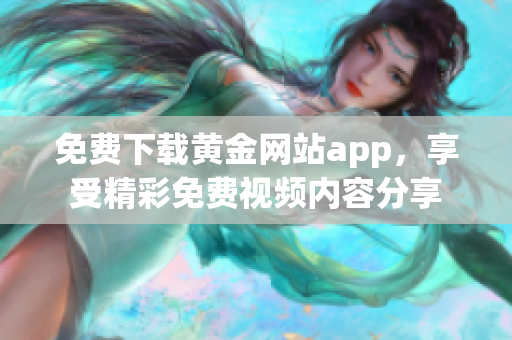 免费下载黄金网站app，享受精彩免费视频内容分享