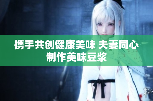 携手共创健康美味 夫妻同心制作美味豆浆