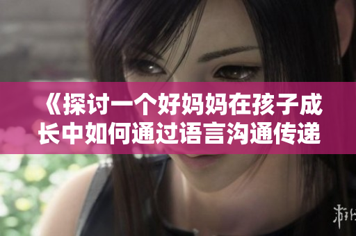 《探讨一个好妈妈在孩子成长中如何通过语言沟通传递爱与智慧》