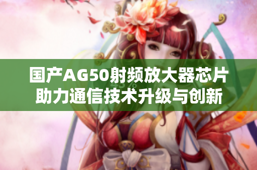 国产AG50射频放大器芯片助力通信技术升级与创新