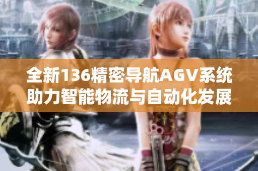 全新136精密导航AGV系统助力智能物流与自动化发展