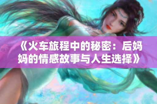 《火车旅程中的秘密：后妈妈的情感故事与人生选择》