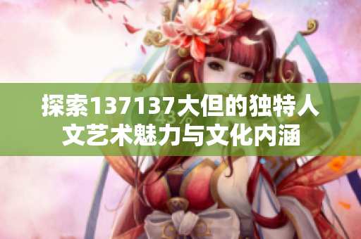探索137137大但的独特人文艺术魅力与文化内涵
