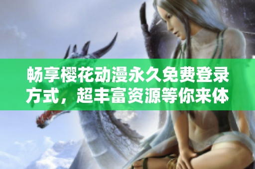 畅享樱花动漫永久免费登录方式，超丰富资源等你来体验