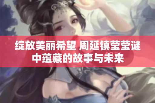 绽放美丽希望 周延镇莹莹谜中蕴藏的故事与未来