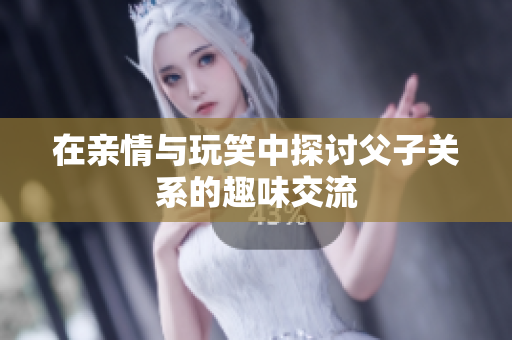 在亲情与玩笑中探讨父子关系的趣味交流
