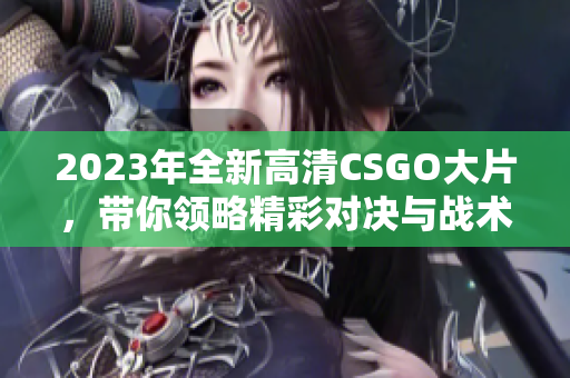 2023年全新高清CSGO大片，带你领略精彩对决与战术策略