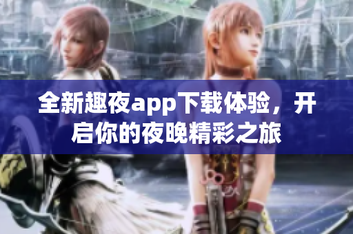 全新趣夜app下载体验，开启你的夜晚精彩之旅
