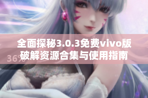 全面探秘3.0.3免费vivo版破解资源合集与使用指南