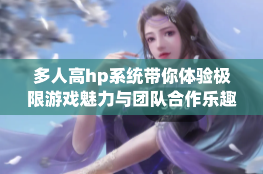 多人高hp系统带你体验极限游戏魅力与团队合作乐趣