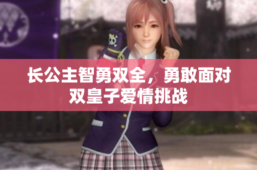 长公主智勇双全，勇敢面对双皇子爱情挑战