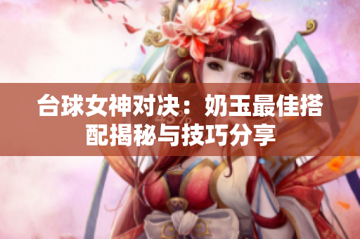 台球女神对决：奶玉最佳搭配揭秘与技巧分享