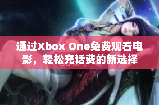 通过Xbox One免费观看电影，轻松充话费的新选择
