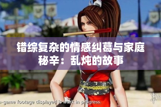 错综复杂的情感纠葛与家庭秘辛：乱炖的故事