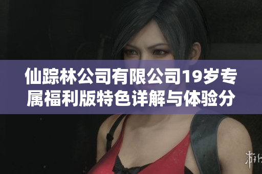 仙踪林公司有限公司19岁专属福利版特色详解与体验分享