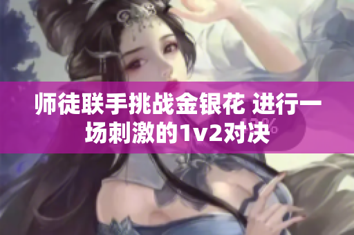 师徒联手挑战金银花 进行一场刺激的1v2对决