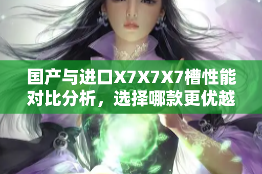 国产与进口X7X7X7槽性能对比分析，选择哪款更优越