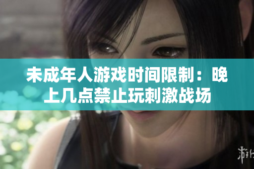 未成年人游戏时间限制：晚上几点禁止玩刺激战场