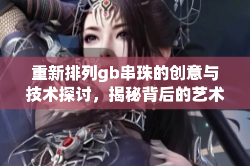 重新排列gb串珠的创意与技术探讨，揭秘背后的艺术与科学