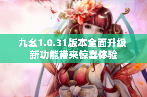 九幺1.0.31版本全面升级 新功能带来惊喜体验