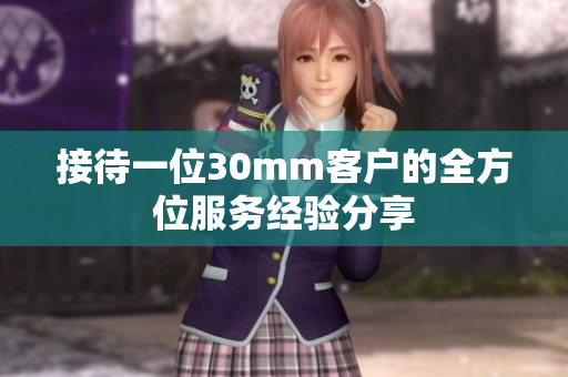 接待一位30mm客户的全方位服务经验分享