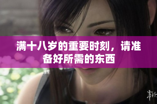 满十八岁的重要时刻，请准备好所需的东西
