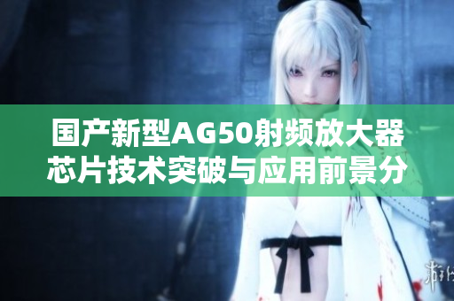 国产新型AG50射频放大器芯片技术突破与应用前景分析
